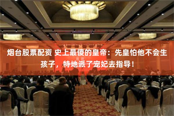 烟台股票配资 史上最傻的皇帝：先皇怕他不会生孩子，特地派了宠妃去指导！