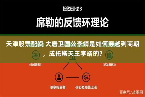 天津股票配资 大唐卫国公李靖是如何穿越到商朝，成托塔天王李靖的？