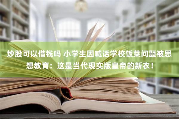 炒股可以借钱吗 小学生因喊话学校饭菜问题被思想教育：这是当代现实版皇帝的新衣！