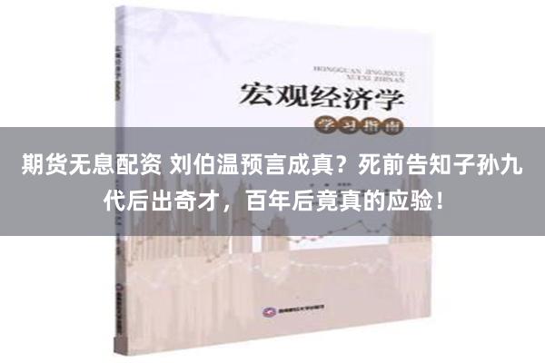 期货无息配资 刘伯温预言成真？死前告知子孙九代后出奇才，百年后竟真的应验！