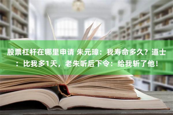 股票杠杆在哪里申请 朱元璋：我寿命多久？道士：比我多1天，老朱听后下令：给我斩了他！