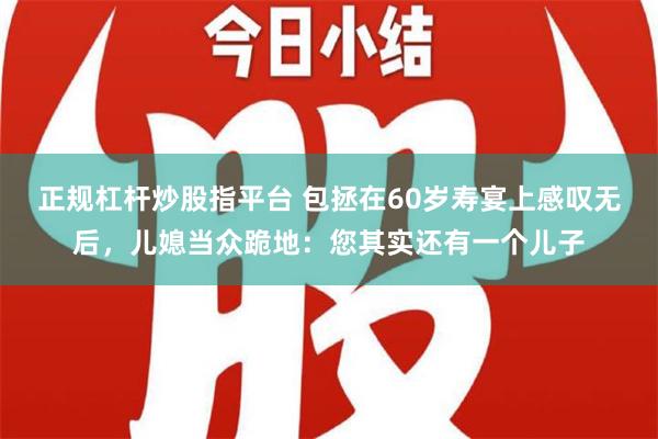 正规杠杆炒股指平台 包拯在60岁寿宴上感叹无后，儿媳当众跪地：您其实还有一个儿子