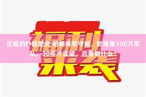 正规的炒股配资 明朝将军守城，乾隆集100万军队，30年才攻破，后看到什么？