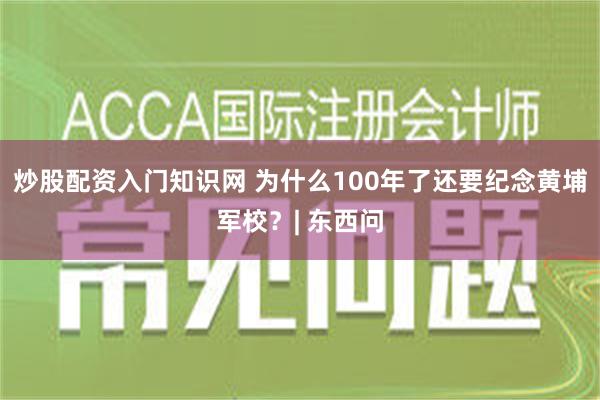 炒股配资入门知识网 为什么100年了还要纪念黄埔军校？| 东西问