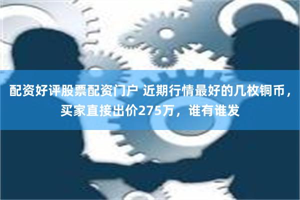 配资好评股票配资门户 近期行情最好的几枚铜币，买家直接出价275万，谁有谁发