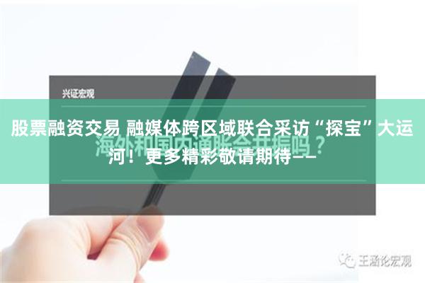 股票融资交易 融媒体跨区域联合采访“探宝”大运河！更多精彩敬请期待——