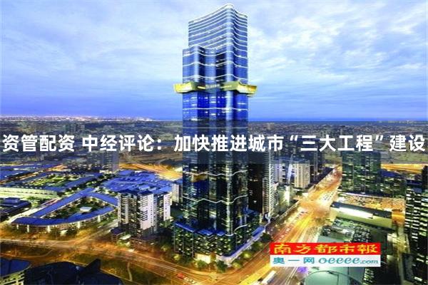 资管配资 中经评论：加快推进城市“三大工程”建设