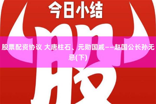 股票配资协议 大唐柱石、元勋国戚――赵国公长孙无忌(下)