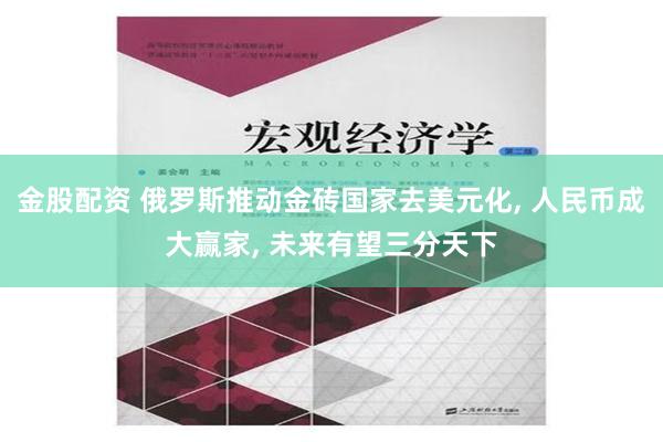 金股配资 俄罗斯推动金砖国家去美元化, 人民币成大赢家, 未来有望三分天下