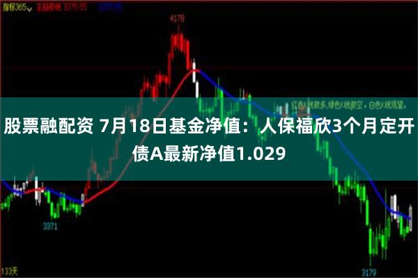 股票融配资 7月18日基金净值：人保福欣3个月定开债A最新净值1.029