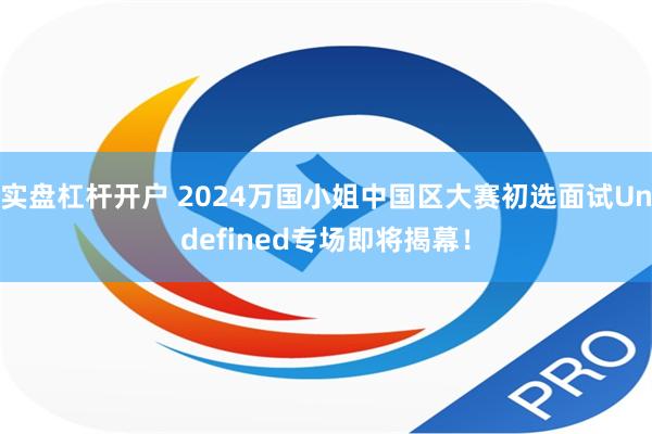 实盘杠杆开户 2024万国小姐中国区大赛初选面试Undefined专场即将揭幕！