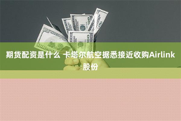 期货配资是什么 卡塔尔航空据悉接近收购Airlink股份