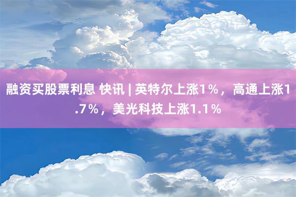 融资买股票利息 快讯 | 英特尔上涨1％，高通上涨1.7％，美光科技上涨1.1％