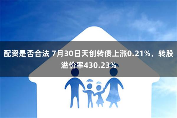 配资是否合法 7月30日天创转债上涨0.21%，转股溢价率430.23%