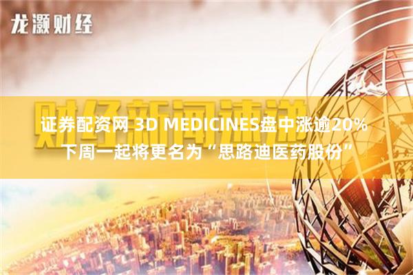 证券配资网 3D MEDICINES盘中涨逾20% 下周一起将更名为“思路迪医药股份”