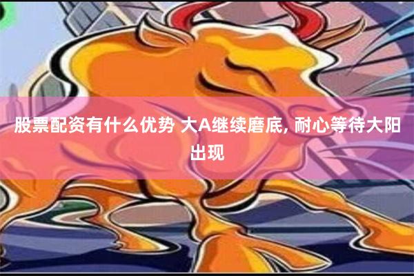 股票配资有什么优势 大A继续磨底, 耐心等待大阳出现