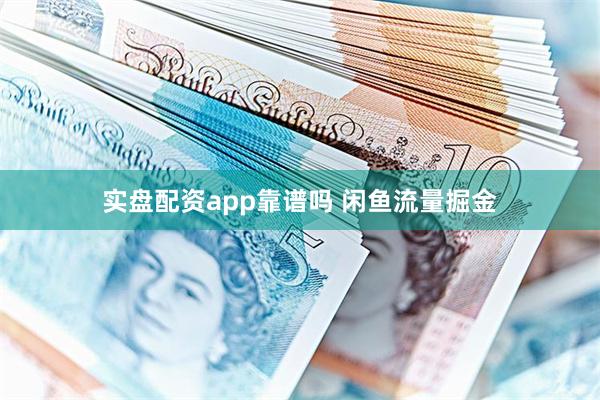 实盘配资app靠谱吗 闲鱼流量掘金