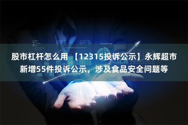 股市杠杆怎么用 【12315投诉公示】永辉超市新增55件投诉公示，涉及食品安全问题等