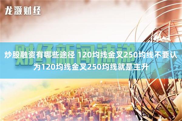 炒股融资有哪些途径 120均线金叉250均线不要认为120均线金叉250均线就是主升