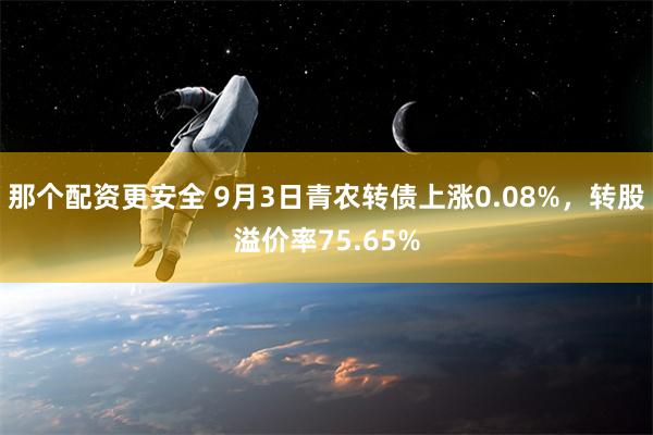 那个配资更安全 9月3日青农转债上涨0.08%，转股溢价率75.65%