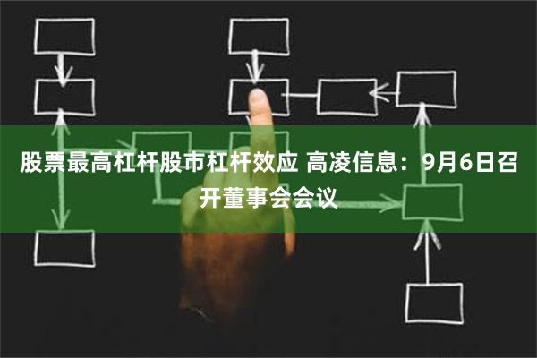 股票最高杠杆股市杠杆效应 高凌信息：9月6日召开董事会会议