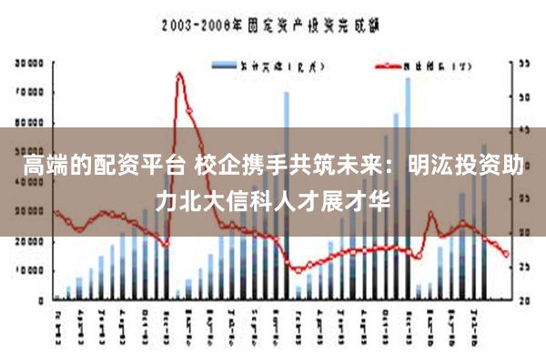 高端的配资平台 校企携手共筑未来：明汯投资助力北大信科人才展才华