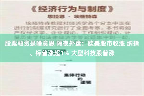 股票融资是啥意思 隔夜外盘：欧美股市收涨 纳指、标普涨超1% 大型科技股普涨