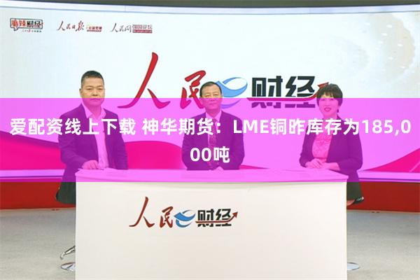 爱配资线上下载 神华期货：LME铜昨库存为185,000吨