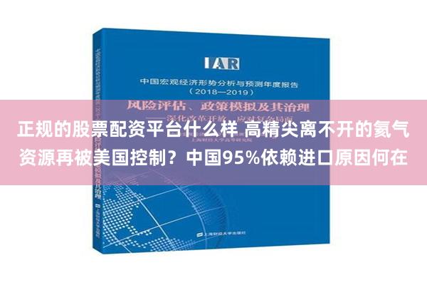 正规的股票配资平台什么样 高精尖离不开的氦气资源再被美国控制？中国95%依赖进口原因何在