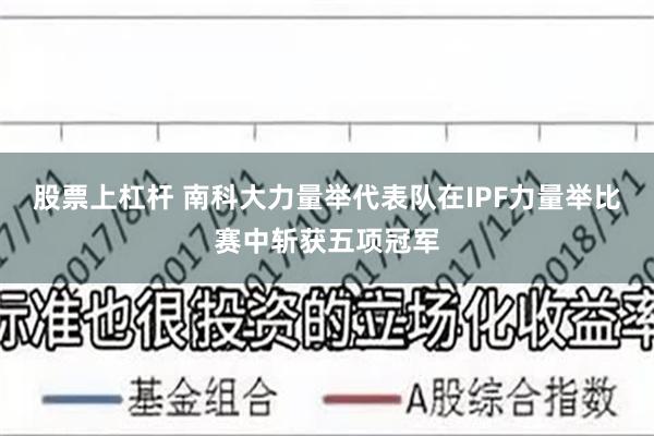 股票上杠杆 南科大力量举代表队在IPF力量举比赛中斩获五项冠军