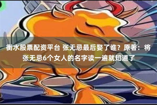 衡水股票配资平台 张无忌最后娶了谁？原著：将张无忌6个女人的名字读一遍就知道了