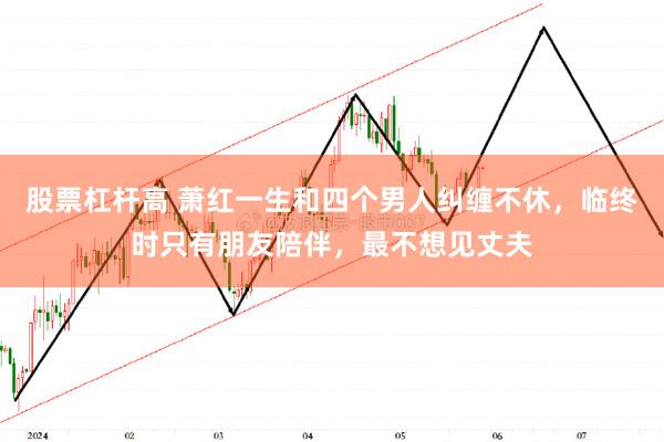 股票杠杆高 萧红一生和四个男人纠缠不休，临终时只有朋友陪伴，最不想见丈夫