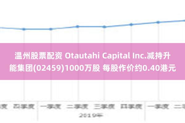 温州股票配资 Otautahi Capital Inc.减持升能集团(02459)1000万股 每股作价约0.40港元