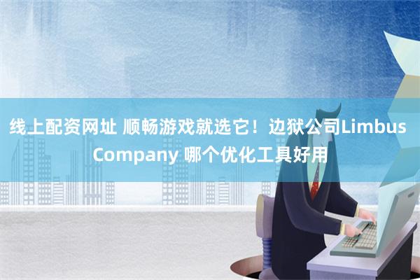 线上配资网址 顺畅游戏就选它！边狱公司Limbus Company 哪个优化工具好用