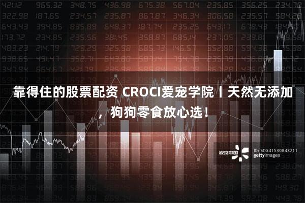 靠得住的股票配资 CROCI爱宠学院丨天然无添加，狗狗零食放心选！