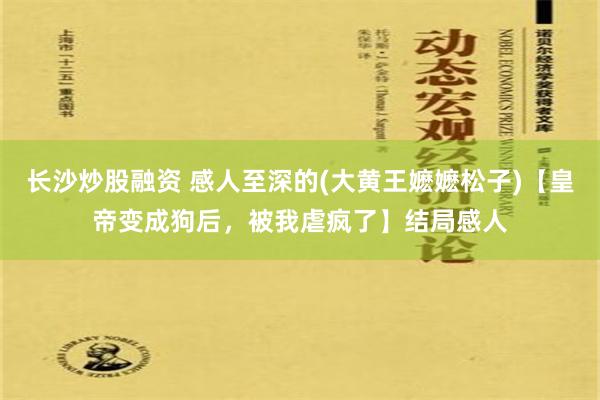 长沙炒股融资 感人至深的(大黄王嬷嬷松子)【皇帝变成狗后，被我虐疯了】结局感人