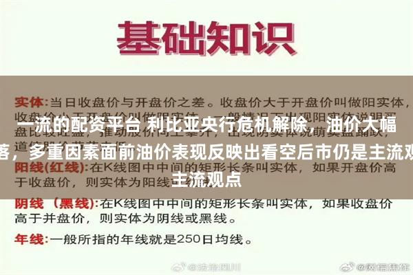 一流的配资平台 利比亚央行危机解除，油价大幅回落，多重因素面前油价表现反映出看空后市仍是主流观点