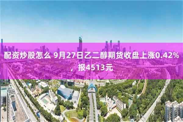 配资炒股怎么 9月27日乙二醇期货收盘上涨0.42%，报4513元