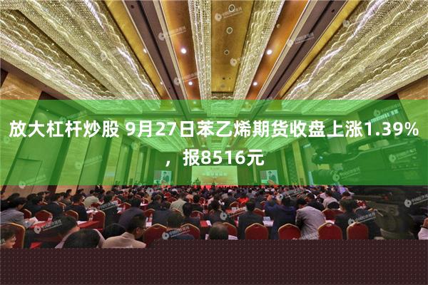 放大杠杆炒股 9月27日苯乙烯期货收盘上涨1.39%，报8516元