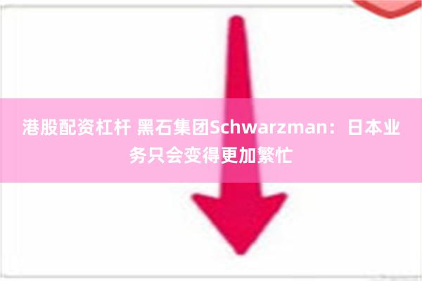 港股配资杠杆 黑石集团Schwarzman：日本业务只会变得更加繁忙