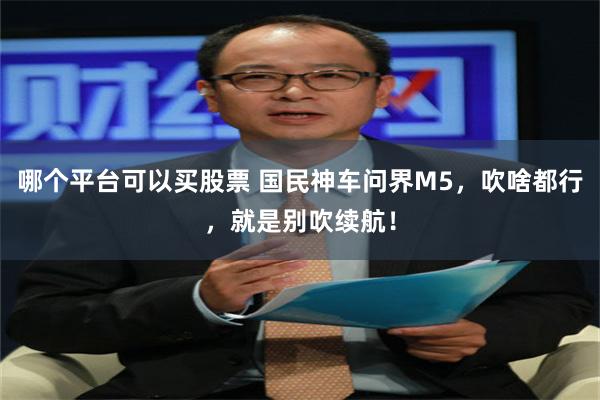 哪个平台可以买股票 国民神车问界M5，吹啥都行，就是别吹续航！