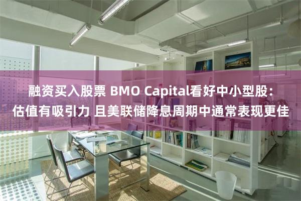 融资买入股票 BMO Capital看好中小型股：估值有吸引力 且美联储降息周期中通常表现更佳