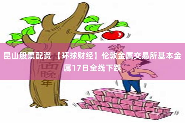 昆山股票配资 【环球财经】伦敦金属交易所基本金属17日全线下跌