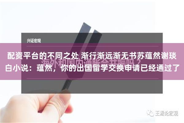 配资平台的不同之处 渐行渐远渐无书苏蕴然谢琰白小说：蕴然，你的出国留学交换申请已经通过了