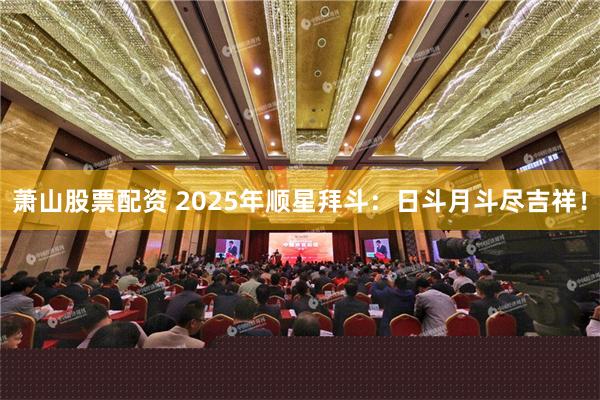 萧山股票配资 2025年顺星拜斗：日斗月斗尽吉祥！