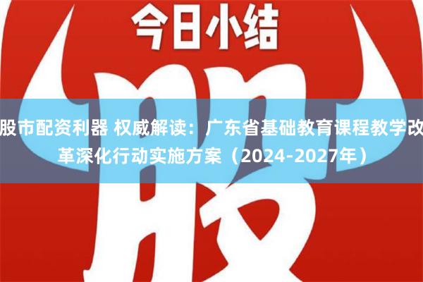 股市配资利器 权威解读：广东省基础教育课程教学改革深化行动实施方案（2024-2027年）