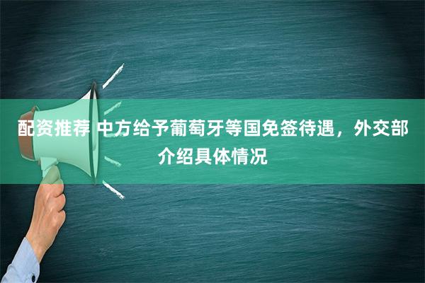 配资推荐 中方给予葡萄牙等国免签待遇，外交部介绍具体情况