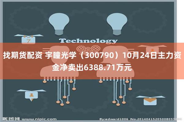 找期货配资 宇瞳光学（300790）10月24日主力资金净卖出6388.71万元