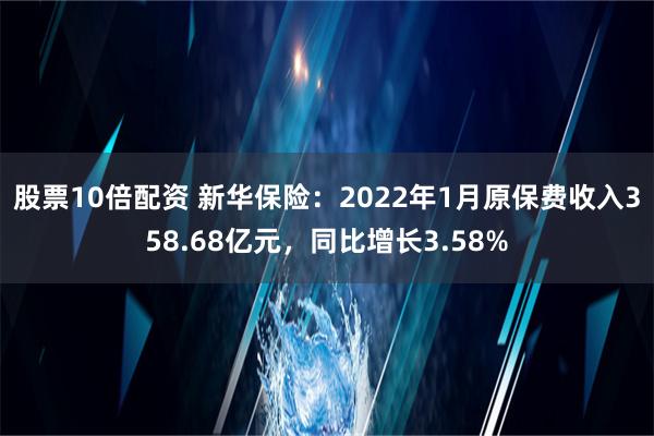 股票10倍配资 新华保险：2022年1月原保费收入358.68亿元，同比增长3.58%