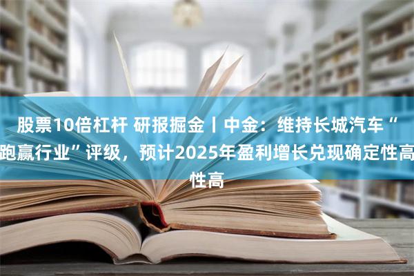 股票10倍杠杆 研报掘金丨中金：维持长城汽车“跑赢行业”评级，预计2025年盈利增长兑现确定性高